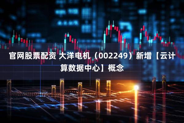 官网股票配资 大洋电机（002249）新增【云计算数据中心】概念