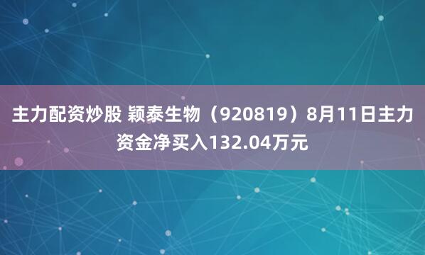 主力配资炒股 颖泰生物（920819）8月11日主力资金净买入132.04万元