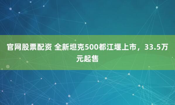 官网股票配资 全新坦克500都江堰上市，33.5万元起售