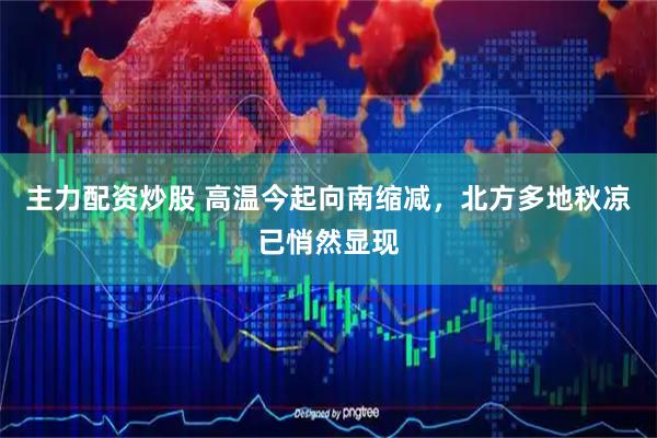 主力配资炒股 高温今起向南缩减,北方多地秋凉已悄然显现