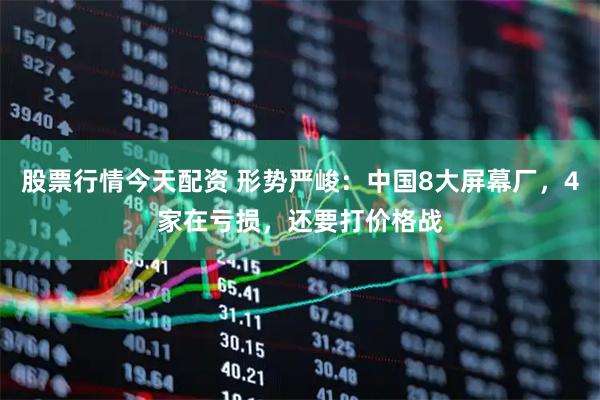 股票行情今天配资 形势严峻:中国8大屏幕厂,4家在亏损,还要打价格战