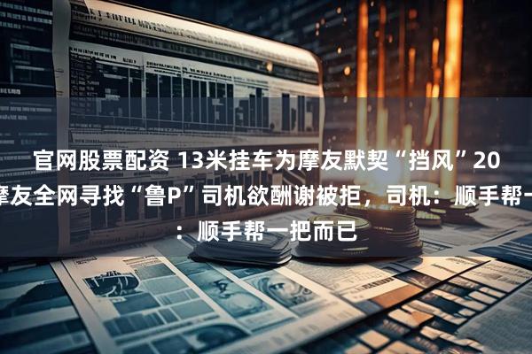 官网股票配资 13米挂车为摩友默契“挡风”20分钟,摩友全网寻找“鲁P”司机欲酬谢被拒,司机:顺手帮一把而已