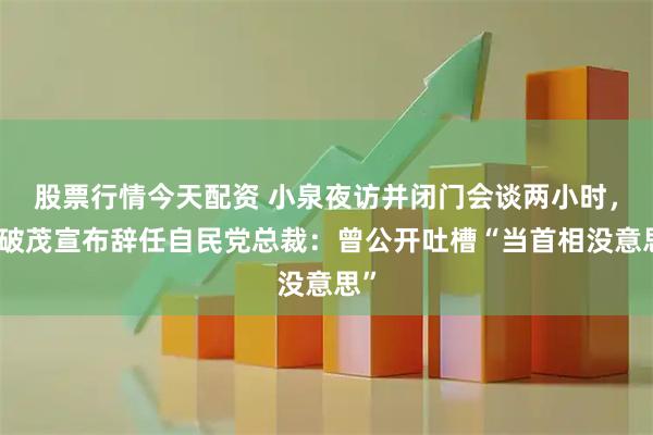 股票行情今天配资 小泉夜访并闭门会谈两小时,石破茂宣布辞任自民党总裁:曾公开吐槽“当首相没意思”