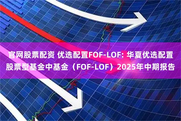 官网股票配资 优选配置FOF-LOF: 华夏优选配置股票型基金中基金（FOF-LOF）2025年中期报告