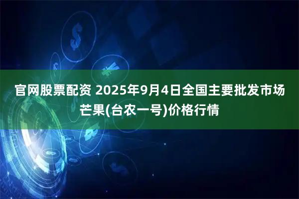 官网股票配资 2025年9月4日全国主要批发市场芒果(台农一号)价格行情