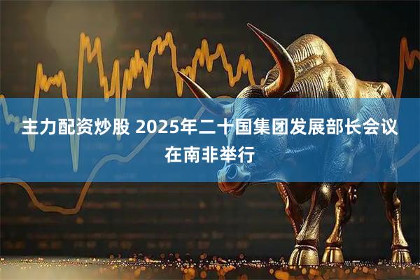 主力配资炒股 2025年二十国集团发展部长会议在南非举行
