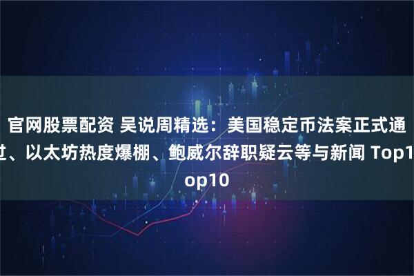 官网股票配资 吴说周精选：美国稳定币法案正式通过、以太坊热度爆棚、鲍威尔辞职疑云等与新闻 Top10