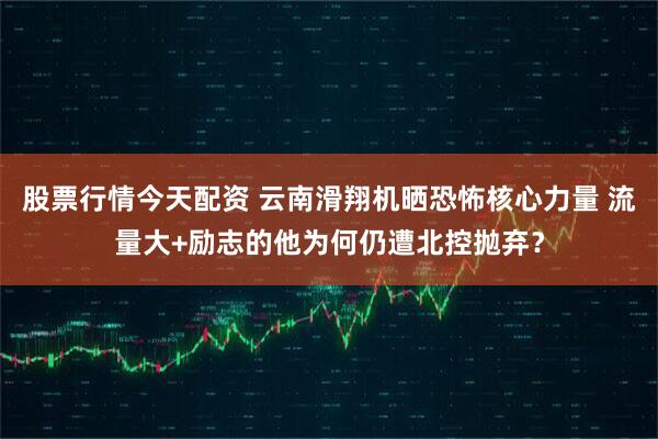股票行情今天配资 云南滑翔机晒恐怖核心力量 流量大+励志的他为何仍遭北控抛弃？