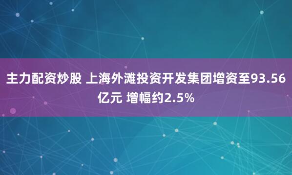 主力配资炒股 上海外滩投资开发集团增资至93.56亿元 增幅约2.5%