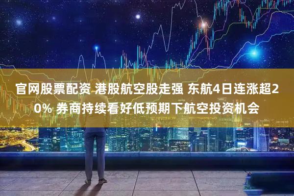 官网股票配资 港股航空股走强 东航4日连涨超20% 券商持续看好低预期下航空投资机会