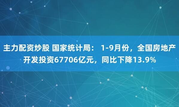 主力配资炒股 国家统计局: 1-9月份,全国房地产开发投资67706亿元,同比下降13.9%