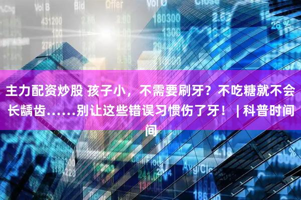 主力配资炒股 孩子小，不需要刷牙？不吃糖就不会长龋齿……别让这些错误习惯伤了牙！ | 科普时间