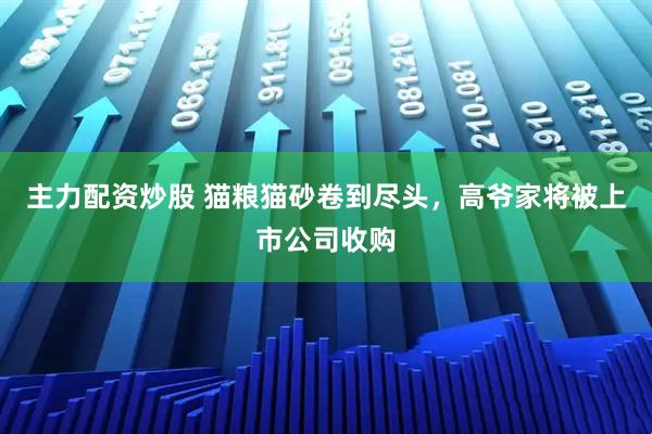 主力配资炒股 猫粮猫砂卷到尽头,高爷家将被上市公司收购