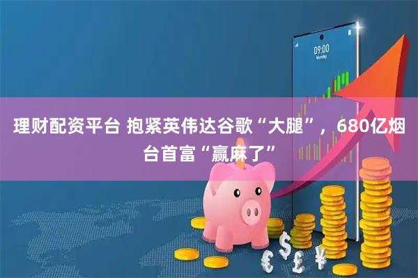 理财配资平台 抱紧英伟达谷歌“大腿”,680亿烟台首富“赢麻了”