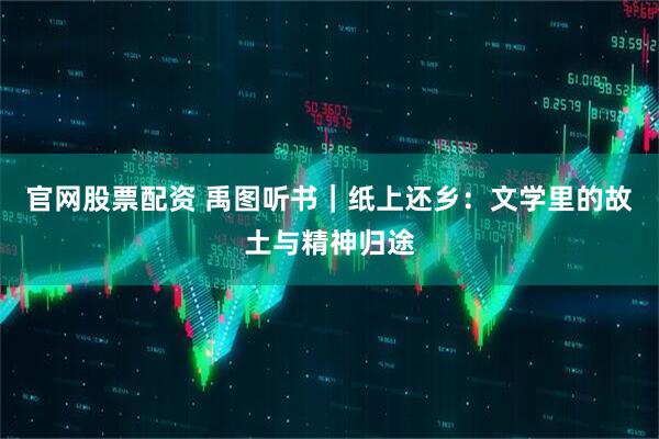 官网股票配资 禹图听书|纸上还乡:文学里的故土与精神归途