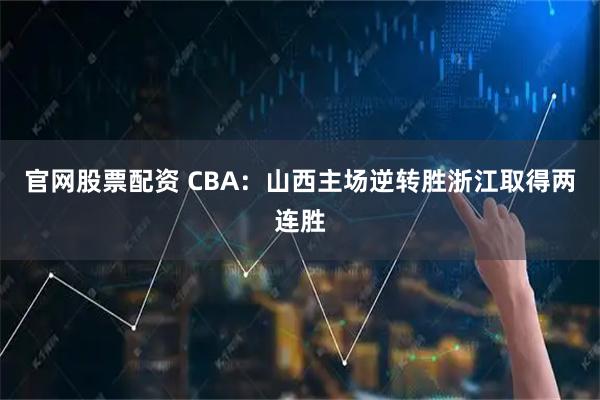 官网股票配资 CBA:山西主场逆转胜浙江取得两连胜