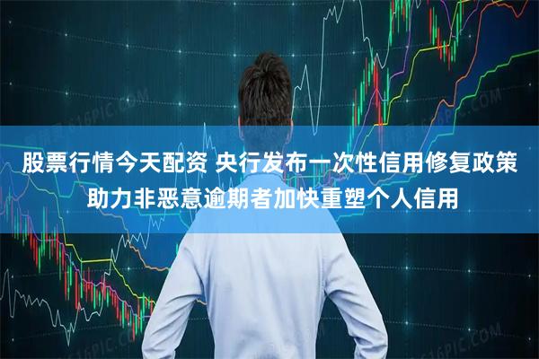 股票行情今天配资 央行发布一次性信用修复政策 助力非恶意逾期者加快重塑个人信用