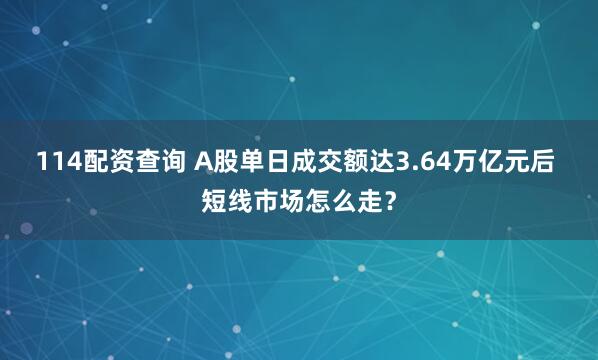 114配资查询 A股单日成交额达3.64万亿元后 短线市场怎么走？