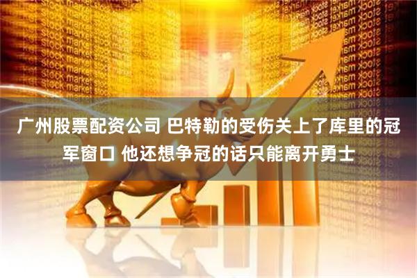 广州股票配资公司 巴特勒的受伤关上了库里的冠军窗口 他还想争冠的话只能离开勇士