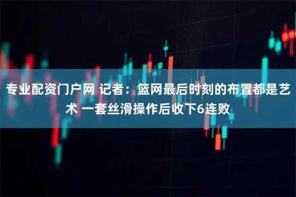 专业配资门户网 记者：篮网最后时刻的布置都是艺术 一套丝滑操作后收下6连败