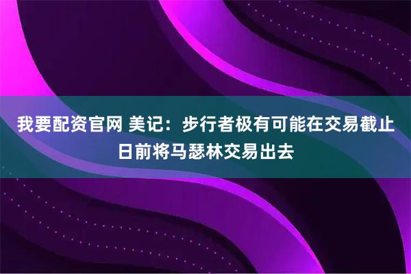 我要配资官网 美记：步行者极有可能在交易截止日前将马瑟林交易出去
