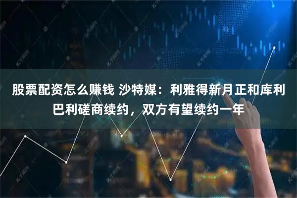 股票配资怎么赚钱 沙特媒：利雅得新月正和库利巴利磋商续约，双方有望续约一年