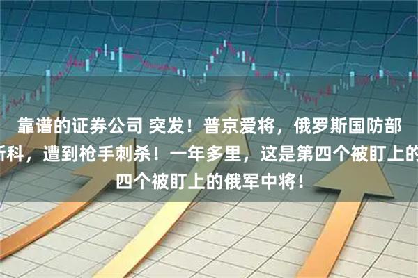 靠谱的证券公司 突发！普京爱将，俄罗斯国防部中将在莫斯科，遭到枪手刺杀！一年多里，这是第四个被盯上的俄军中将！