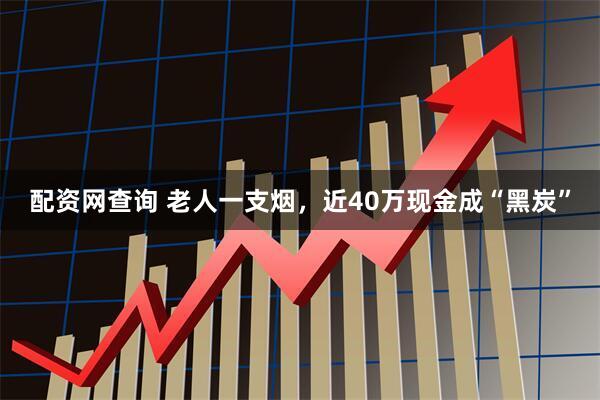 配资网查询 老人一支烟，近40万现金成“黑炭”