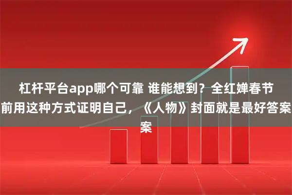 杠杆平台app哪个可靠 谁能想到？全红婵春节前用这种方式证明自己，《人物》封面就是最好答案