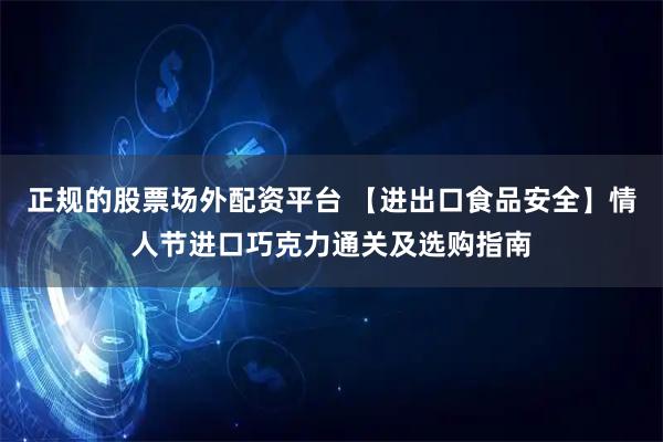 正规的股票场外配资平台 【进出口食品安全】情人节进口巧克力通关及选购指南