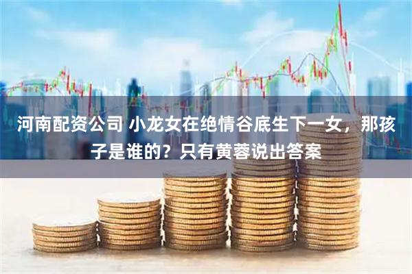 河南配资公司 小龙女在绝情谷底生下一女,那孩子是谁的?只有黄蓉说出答案