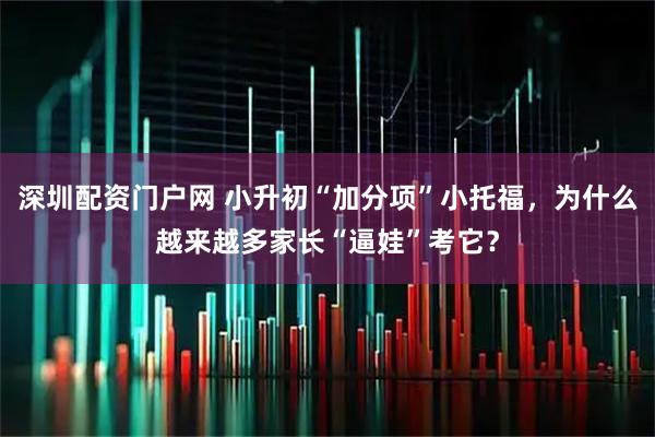 深圳配资门户网 小升初“加分项”小托福，为什么越来越多家长“逼娃”考它？