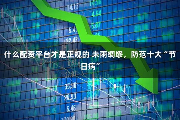 什么配资平台才是正规的 未雨绸缪，防范十大“节日病”