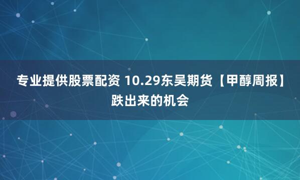 专业提供股票配资 10.29东吴期货【甲醇周报】跌出来的机会