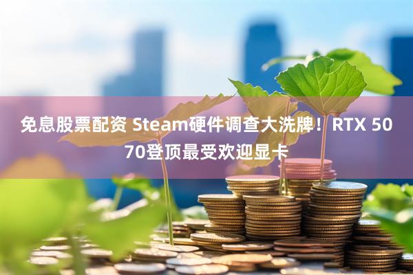 免息股票配资 Steam硬件调查大洗牌!RTX 5070登顶最受欢迎显卡