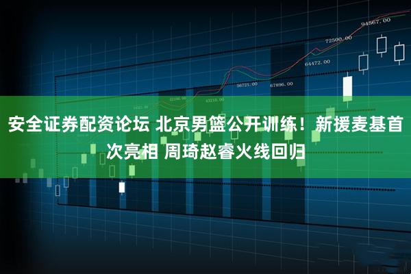 安全证券配资论坛 北京男篮公开训练！新援麦基首次亮相 周琦赵睿火线回归