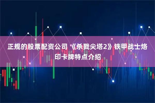 正规的股票配资公司 《杀戮尖塔2》铁甲战士烙印卡牌特点介绍