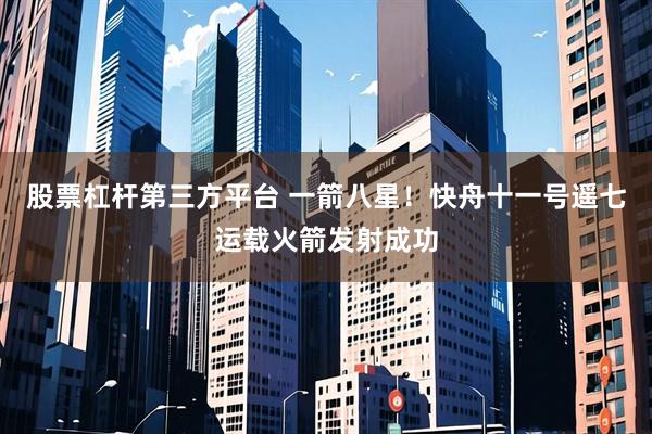 股票杠杆第三方平台 一箭八星！快舟十一号遥七运载火箭发射成功