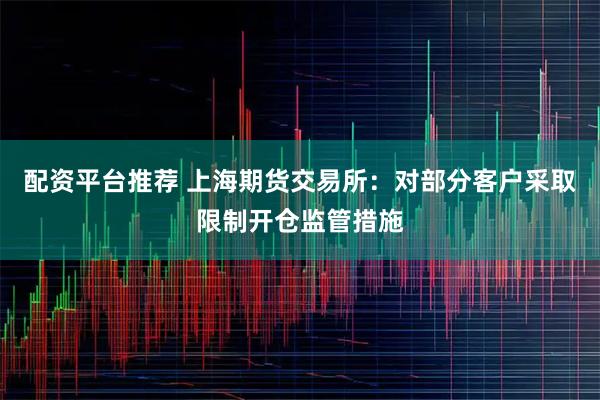 配资平台推荐 上海期货交易所：对部分客户采取限制开仓监管措施