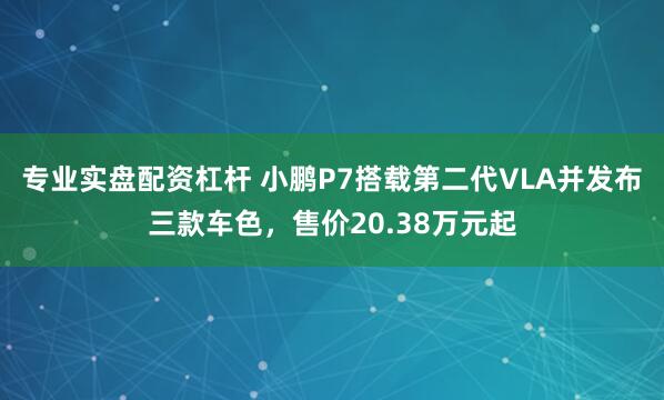 专业实盘配资杠杆 小鹏P7搭载第二代VLA并发布三款车色，售价20.38万元起