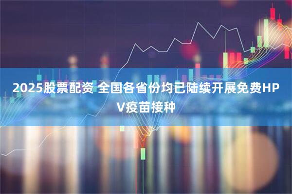 2025股票配资 全国各省份均已陆续开展免费HPV疫苗接种