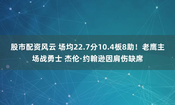 股市配资风云 场均22.7分10.4板8助！老鹰主场战勇士 杰伦·约翰逊因肩伤缺席