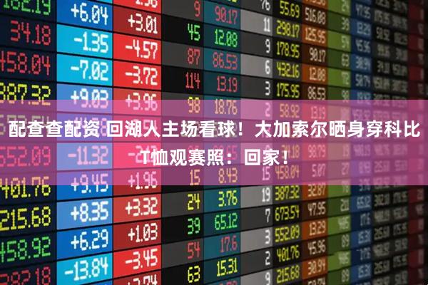 配查查配资 回湖人主场看球！大加索尔晒身穿科比T恤观赛照：回家！