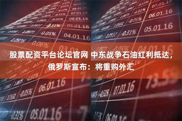 股票配资平台论坛官网 中东战争石油红利抵达，俄罗斯宣布：将重购外汇