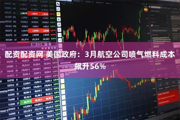 配资配资网 美国政府：3月航空公司喷气燃料成本飙升56%