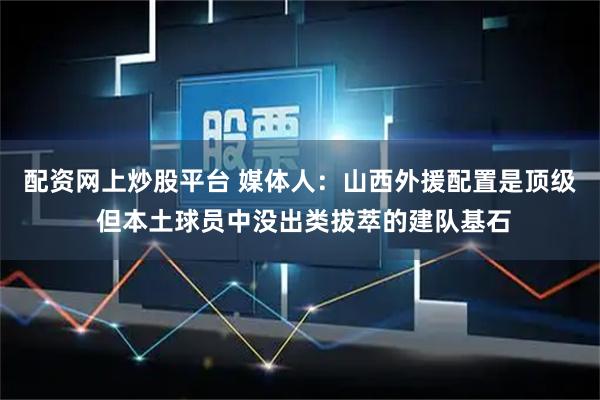 配资网上炒股平台 媒体人：山西外援配置是顶级 但本土球员中没出类拔萃的建队基石