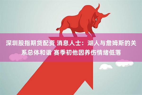 深圳股指期货配资 消息人士：湖人与詹姆斯的关系总体和谐 赛季初他因养伤情绪低落