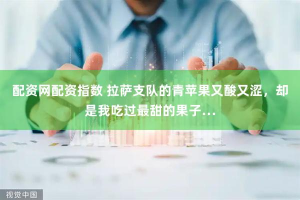 配资网配资指数 拉萨支队的青苹果又酸又涩，却是我吃过最甜的果子…