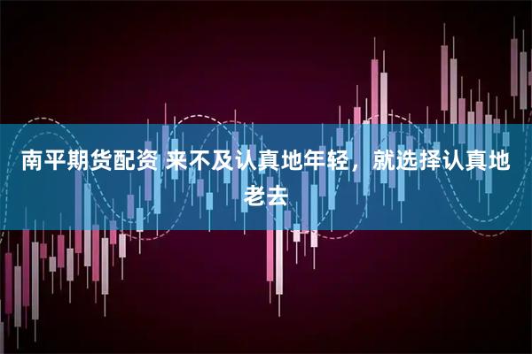 南平期货配资 来不及认真地年轻，就选择认真地老去