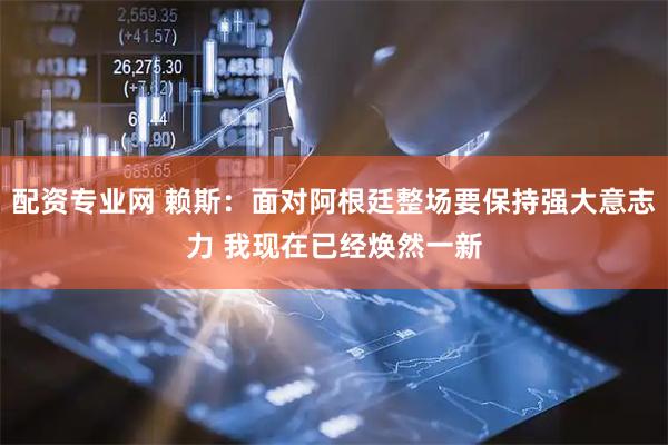 配资专业网 赖斯:面对阿根廷整场要保持强大意志力 我现在已经焕然一新